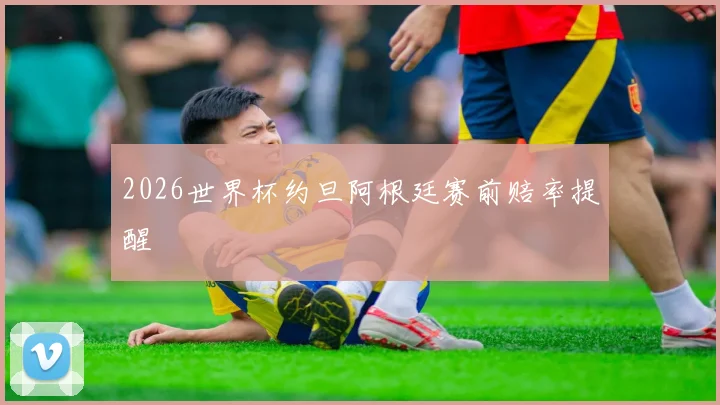 2026世界杯约旦阿根廷赛前赔率提醒