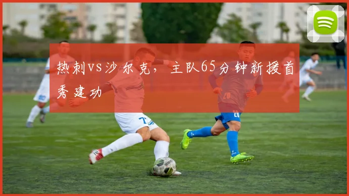 热刺vs沙尔克，主队65分钟新援首秀建功