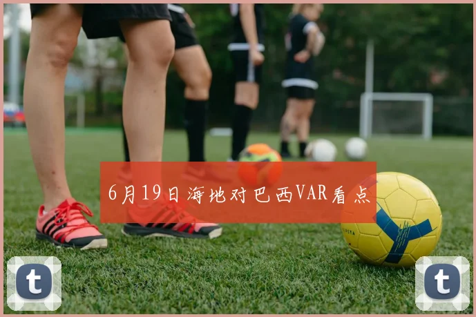 6月19日海地对巴西VAR看点