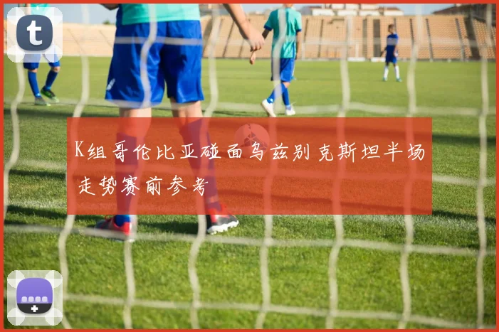 K组哥伦比亚碰面乌兹别克斯坦半场走势赛前参考