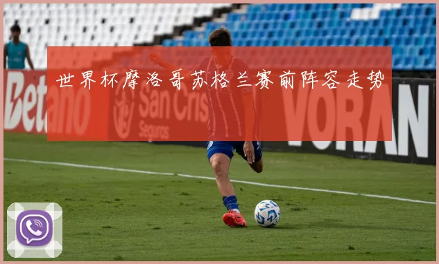 世界杯摩洛哥苏格兰赛前阵容走势