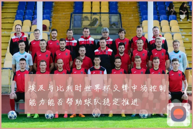 埃及与比利时世界杯交锋中场控制能力能否帮助球队稳定推进