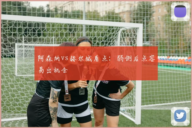 阿森纳vs赫尔城看点：弱侧后点容易出机会