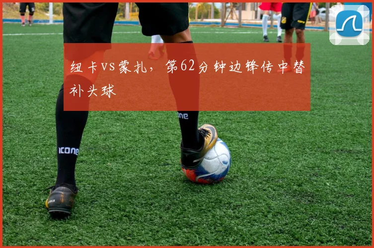 纽卡vs蒙扎，第62分钟边锋传中替补头球