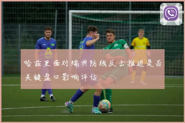 哈兹里面对瑞典防线反击推进是否关键盘口影响评估