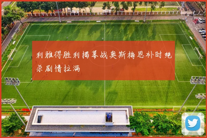 利雅得胜利揭幕战奥斯梅恩补时绝杀剧情拉满