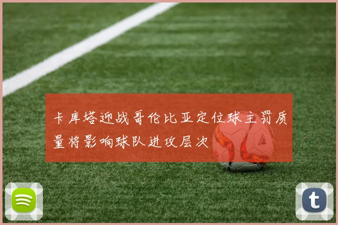 卡库塔迎战哥伦比亚定位球主罚质量将影响球队进攻层次