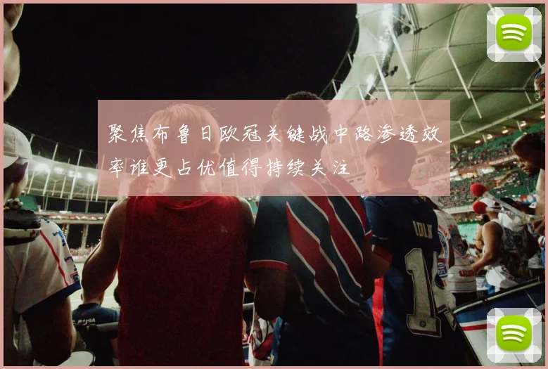 聚焦布鲁日欧冠关键战中路渗透效率谁更占优值得持续关注