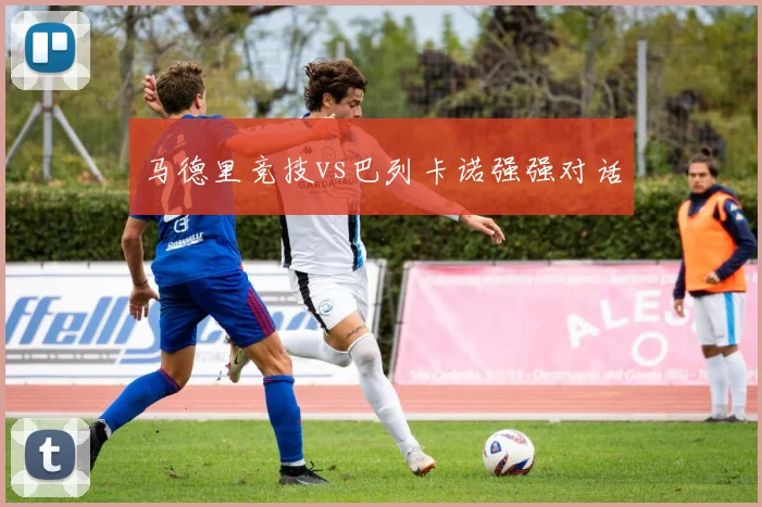 马德里竞技vs巴列卡诺强强对话