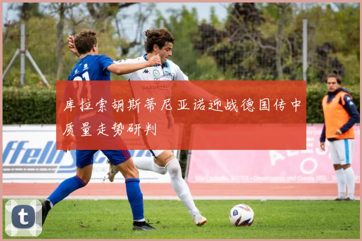 库拉索胡斯蒂尼亚诺迎战德国传中质量走势研判