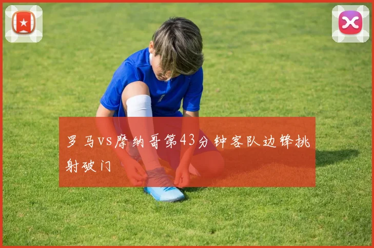 罗马vs摩纳哥第43分钟客队边锋挑射破门