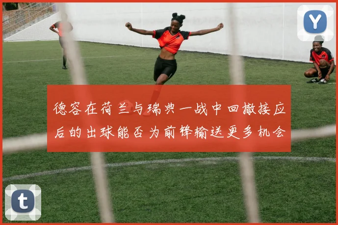 德容在荷兰与瑞典一战中回撤接应后的出球能否为前锋输送更多机会