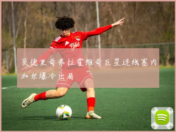 莫德里奇弗拉霍维奇巨星连线塞内加尔爆冷出局