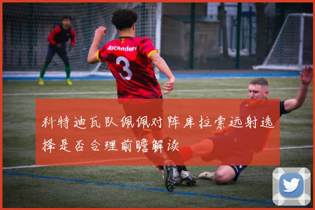 科特迪瓦队佩佩对阵库拉索远射选择是否合理前瞻解读