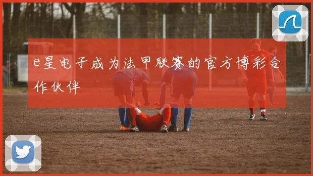 e星电子成为法甲联赛的官方博彩合作伙伴
