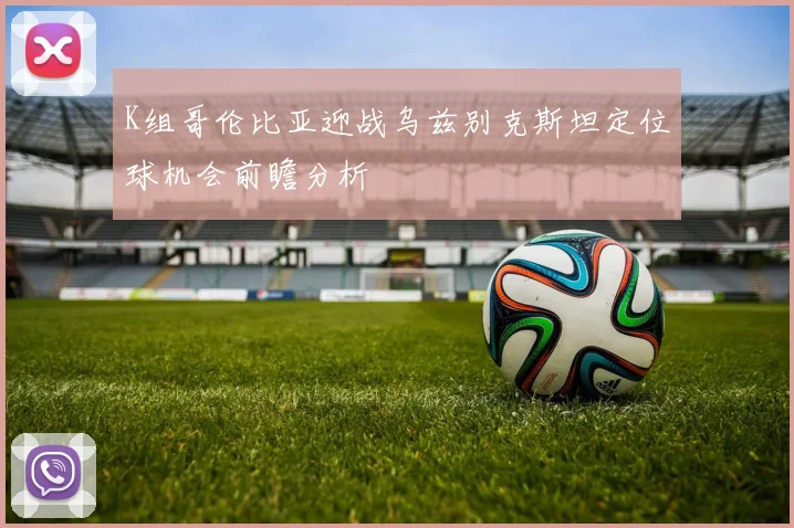 K组哥伦比亚迎战乌兹别克斯坦定位球机会前瞻分析