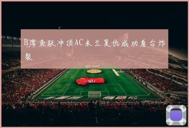 B席鱼跃冲顶AC米兰复仇成功看台炸裂