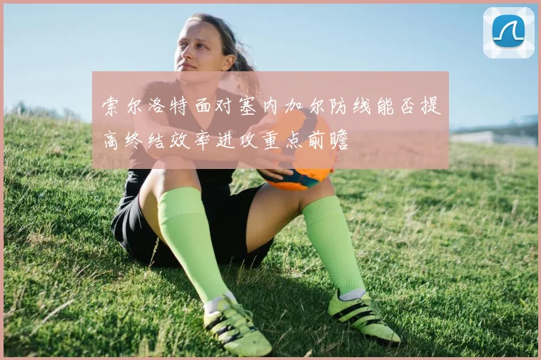 索尔洛特面对塞内加尔防线能否提高终结效率进攻重点前瞻