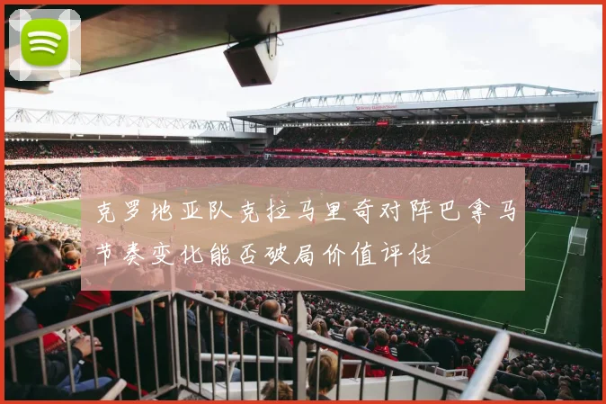 克罗地亚队克拉马里奇对阵巴拿马节奏变化能否破局价值评估
