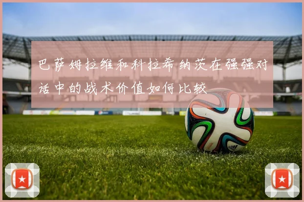 巴萨姆拉维和科拉希纳茨在强强对话中的战术价值如何比较