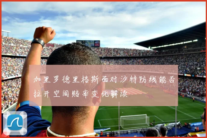 加里罗德里格斯面对沙特防线能否拉开空间赔率变化解读