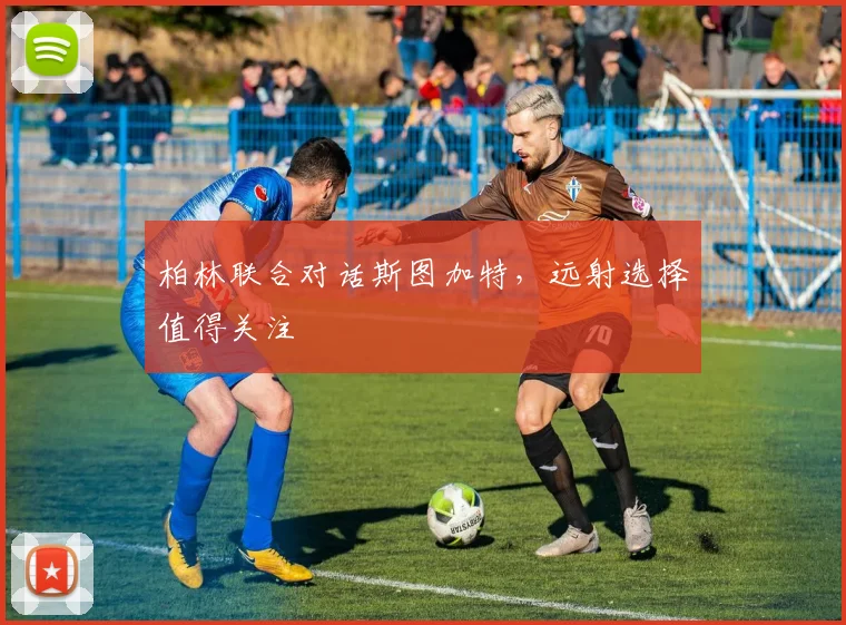 柏林联合对话斯图加特，远射选择值得关注