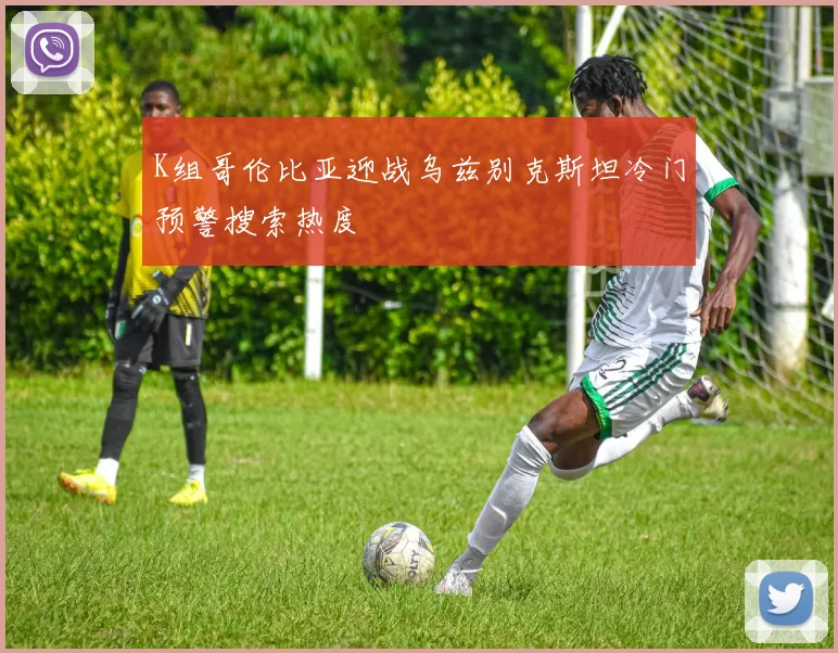 K组哥伦比亚迎战乌兹别克斯坦冷门预警搜索热度