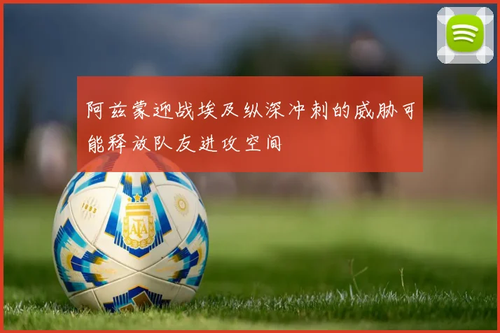 阿兹蒙迎战埃及纵深冲刺的威胁可能释放队友进攻空间