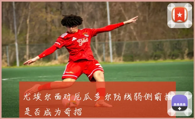 尤埃尔面对厄瓜多尔防线弱侧前插是否成为奇招