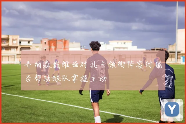 乔纳森戴维面对扎卡领衔阵容时能否帮助球队掌握主动