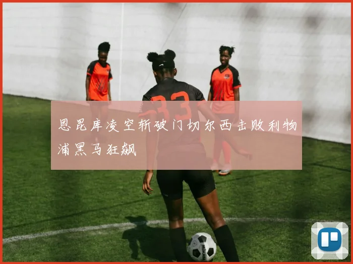 恩昆库凌空斩破门切尔西击败利物浦黑马狂飙