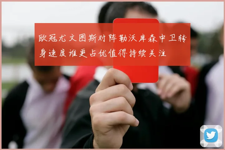 欧冠尤文图斯对阵勒沃库森中卫转身速度谁更占优值得持续关注
