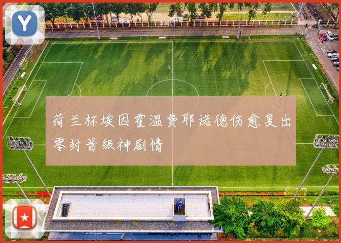荷兰杯埃因霍温费耶诺德伤愈复出零封晋级神剧情