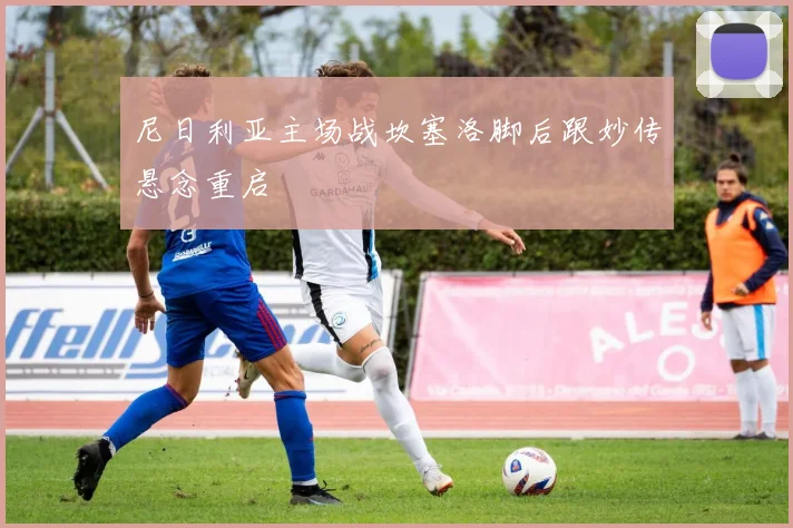 尼日利亚主场战坎塞洛脚后跟妙传悬念重启
