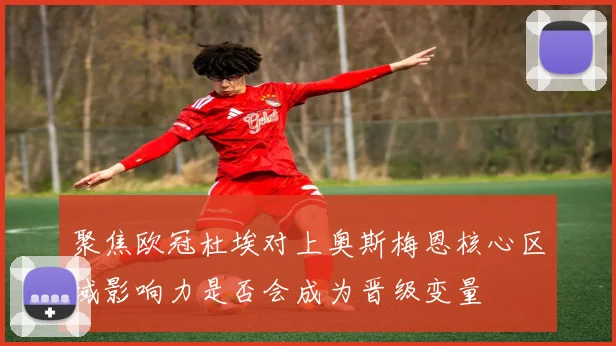 聚焦欧冠杜埃对上奥斯梅恩核心区域影响力是否会成为晋级变量