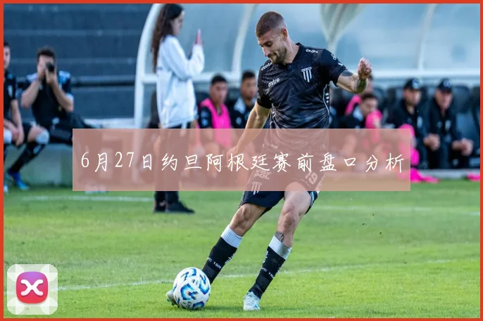 6月27日约旦阿根廷赛前盘口分析