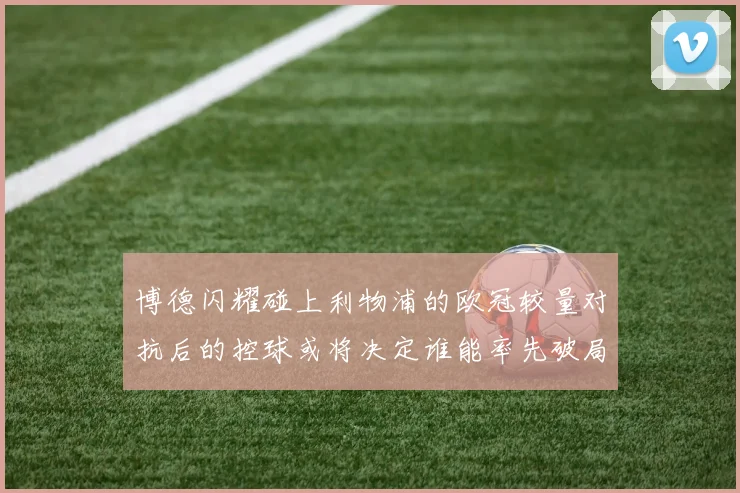 博德闪耀碰上利物浦的欧冠较量对抗后的控球或将决定谁能率先破局