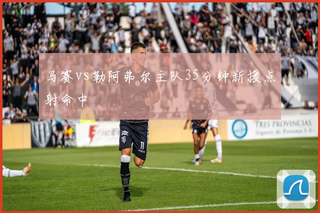 马赛vs勒阿弗尔主队35分钟新援点射命中