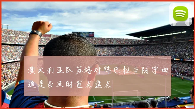 澳大利亚队苏塔对阵巴拉圭防守回追是否及时重点盘点