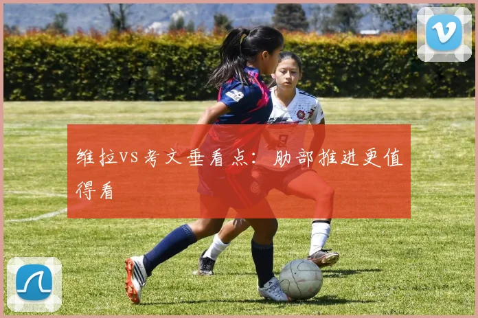 维拉vs考文垂看点：肋部推进更值得看