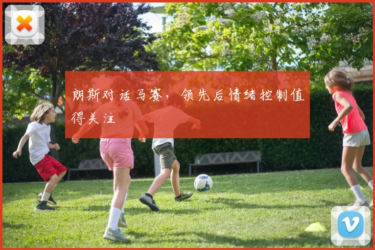朗斯对话马赛，领先后情绪控制值得关注