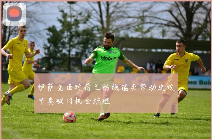 伊萨克面对荷兰防线能否带动进攻节奏破门机会梳理
