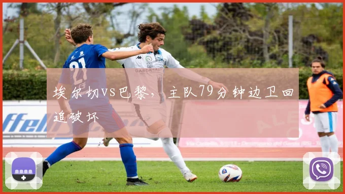 埃尔切vs巴黎，主队79分钟边卫回追破坏