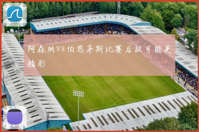 阿森纳vs伯恩茅斯比赛后段可能更精彩