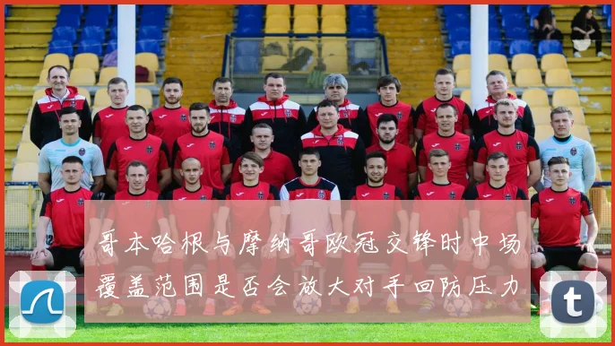 哥本哈根与摩纳哥欧冠交锋时中场覆盖范围是否会放大对手回防压力
