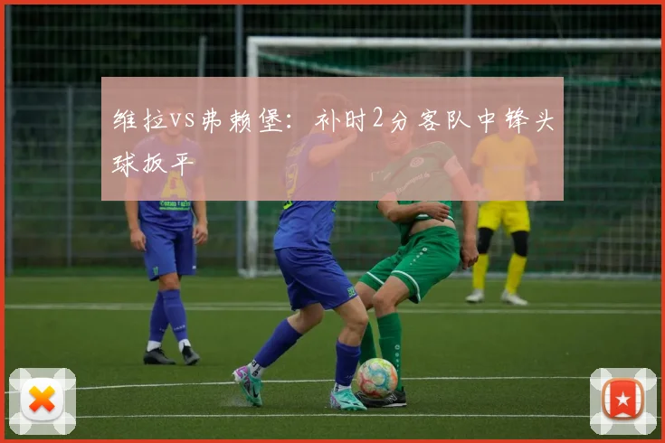 维拉vs弗赖堡：补时2分客队中锋头球扳平