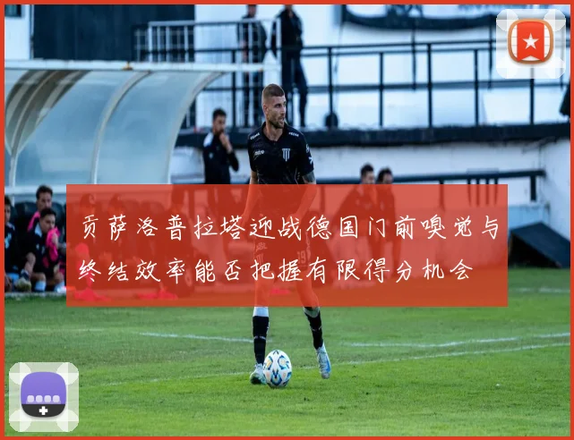 贡萨洛普拉塔迎战德国门前嗅觉与终结效率能否把握有限得分机会