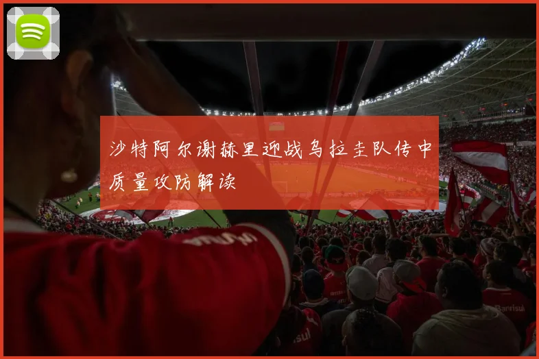 沙特阿尔谢赫里迎战乌拉圭队传中质量攻防解读