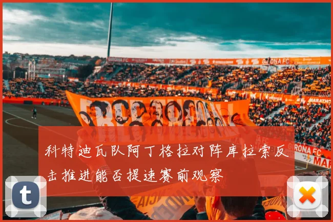 科特迪瓦队阿丁格拉对阵库拉索反击推进能否提速赛前观察