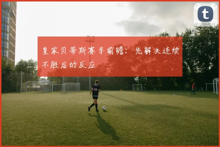皇家贝蒂斯赛季前瞻:先解决连续不胜后的反应